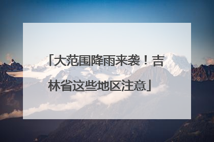 大范围降雨来袭！吉林省这些地区注意