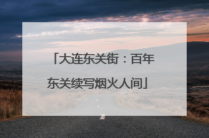 大连东关街：百年东关续写烟火人间