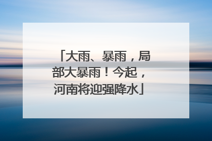 大雨、暴雨，局部大暴雨！今起，河南将迎强降水