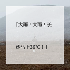 大雨！大雨！长沙马上36℃！