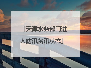 天津水务部门进入防汛备汛状态