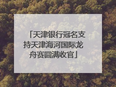 天津银行冠名支持天津海河国际龙舟赛圆满收官