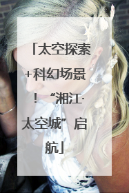 太空探索+科幻场景！“湘江·太空城”启航