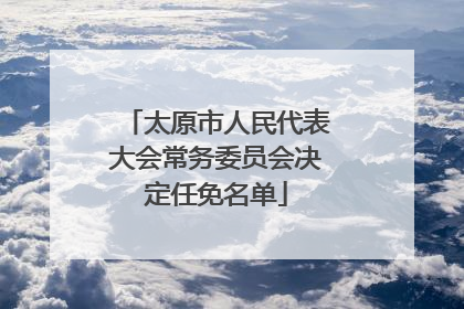 太原市人民代表大会常务委员会决定任免名单
