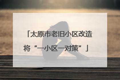 太原市老旧小区改造将“一小区一对策”