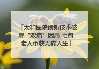 太和医院创新技术破解“双痛”困局 七旬老人重获无痛人生