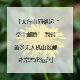 太行山间架起“空中邮路” 我省首条无人机山区邮路常态化运营