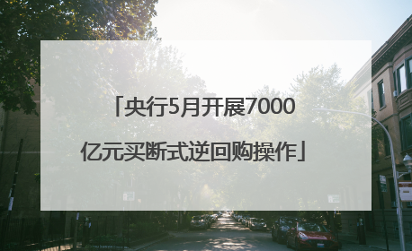 央行5月开展7000亿元买断式逆回购操作