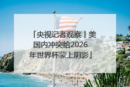 央视记者观察丨美国内冲突给2026年世界杯蒙上阴影