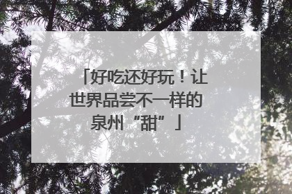 好吃还好玩！让世界品尝不一样的泉州“甜”