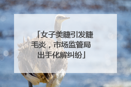 女子美睫引发睫毛炎，市场监管局出手化解纠纷