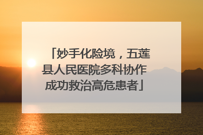 妙手化险境，五莲县人民医院多科协作成功救治高危患者