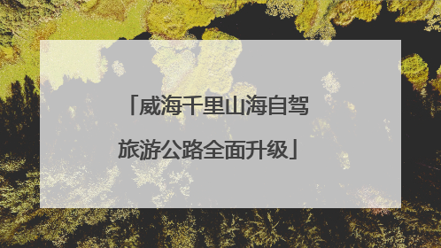 威海千里山海自驾旅游公路全面升级