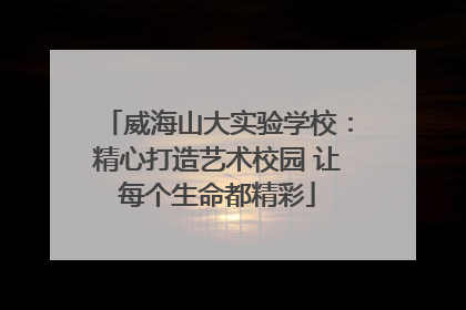 威海山大实验学校：精心打造艺术校园 让每个生命都精彩