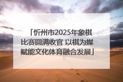 忻州市2025年象棋比赛圆满收官 以棋为媒赋能文化体育融合发展