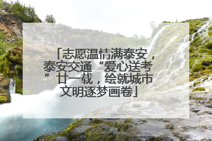 志愿温情满泰安，泰安交通“爱心送考”廿一载，绘就城市文明逐梦画卷