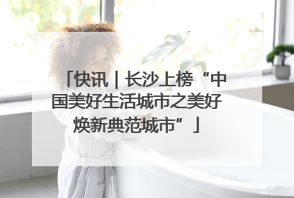 快讯｜长沙上榜“中国美好生活城市之美好焕新典范城市”