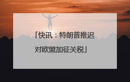 快讯：特朗普推迟对欧盟加征关税