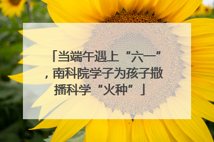 当端午遇上“六一”，南科院学子为孩子撒播科学“火种”
