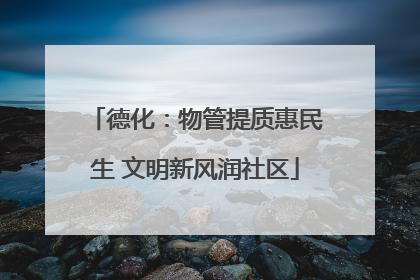 德化：物管提质惠民生 文明新风润社区