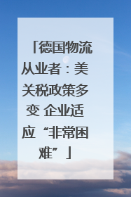 德国物流从业者：美关税政策多变 企业适应“非常困难”
