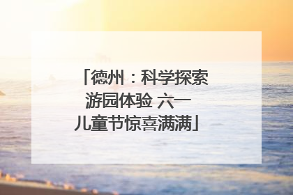德州：科学探索 游园体验 六一儿童节惊喜满满