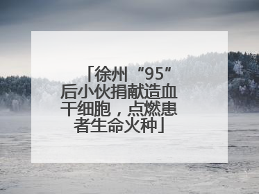 徐州“95”后小伙捐献造血干细胞，点燃患者生命火种