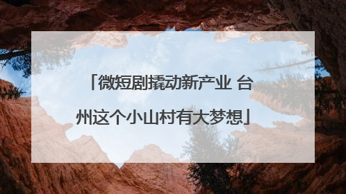 微短剧撬动新产业 台州这个小山村有大梦想