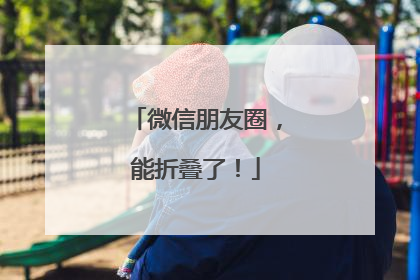 微信朋友圈，能折叠了！