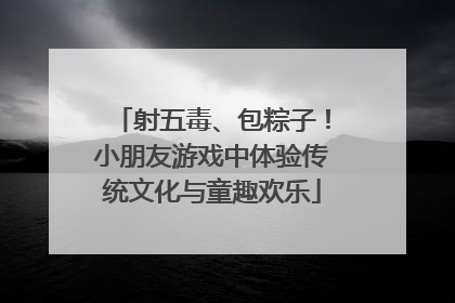 射五毒、包粽子！小朋友游戏中体验传统文化与童趣欢乐