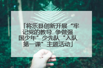 将乐县创新开展“牢记党的教导  争做强国少年”少先队“入队第一课”主题活动