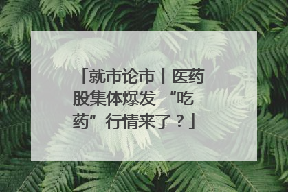 就市论市丨医药股集体爆发 “吃药”行情来了？