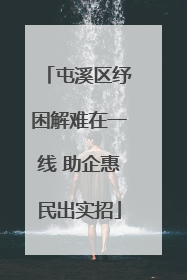 屯溪区纾困解难在一线 助企惠民出实招
