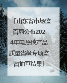 山东省市场监管局公布2024年电热毯产品质量省级专项监督抽查结果