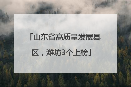山东省高质量发展县区，潍坊3个上榜