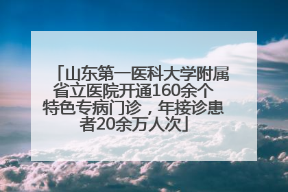 山东第一医科大学附属省立医院开通160余个特色专病门诊，年接诊患者20余万人次