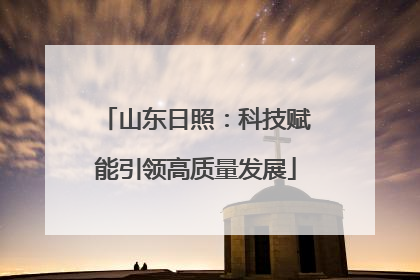 山东日照：科技赋能引领高质量发展