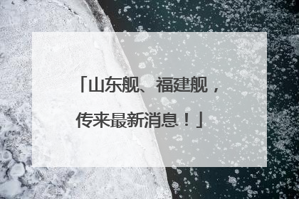 山东舰、福建舰，传来最新消息！