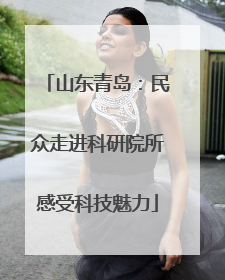 山东青岛：民众走进科研院所感受科技魅力