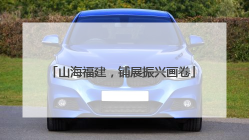 山海福建，铺展振兴画卷