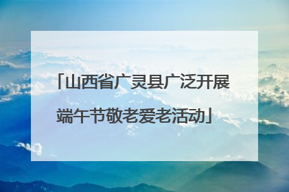 山西省广灵县广泛开展端午节敬老爱老活动