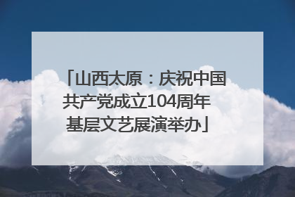 山西太原：庆祝中国共产党成立104周年基层文艺展演举办