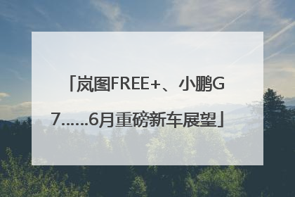 岚图FREE+、小鹏G7……6月重磅新车展望