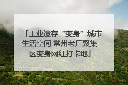 工业遗存“变身”城市生活空间 常州老厂聚集区变身网红打卡地
