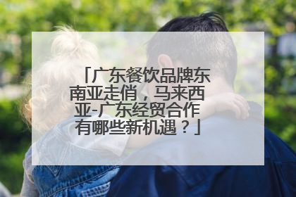 广东餐饮品牌东南亚走俏，马来西亚-广东经贸合作有哪些新机遇？