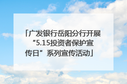 广发银行岳阳分行开展“5.15投资者保护宣传日”系列宣传活动