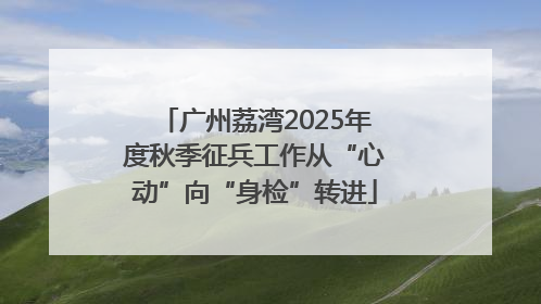 广州荔湾2025年度秋季征兵工作从“心动”向“身检”转进