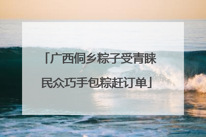 广西侗乡粽子受青睐 民众巧手包粽赶订单