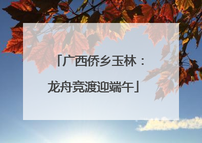 广西侨乡玉林：龙舟竞渡迎端午