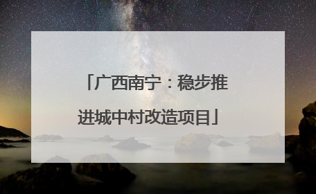 广西南宁：稳步推进城中村改造项目